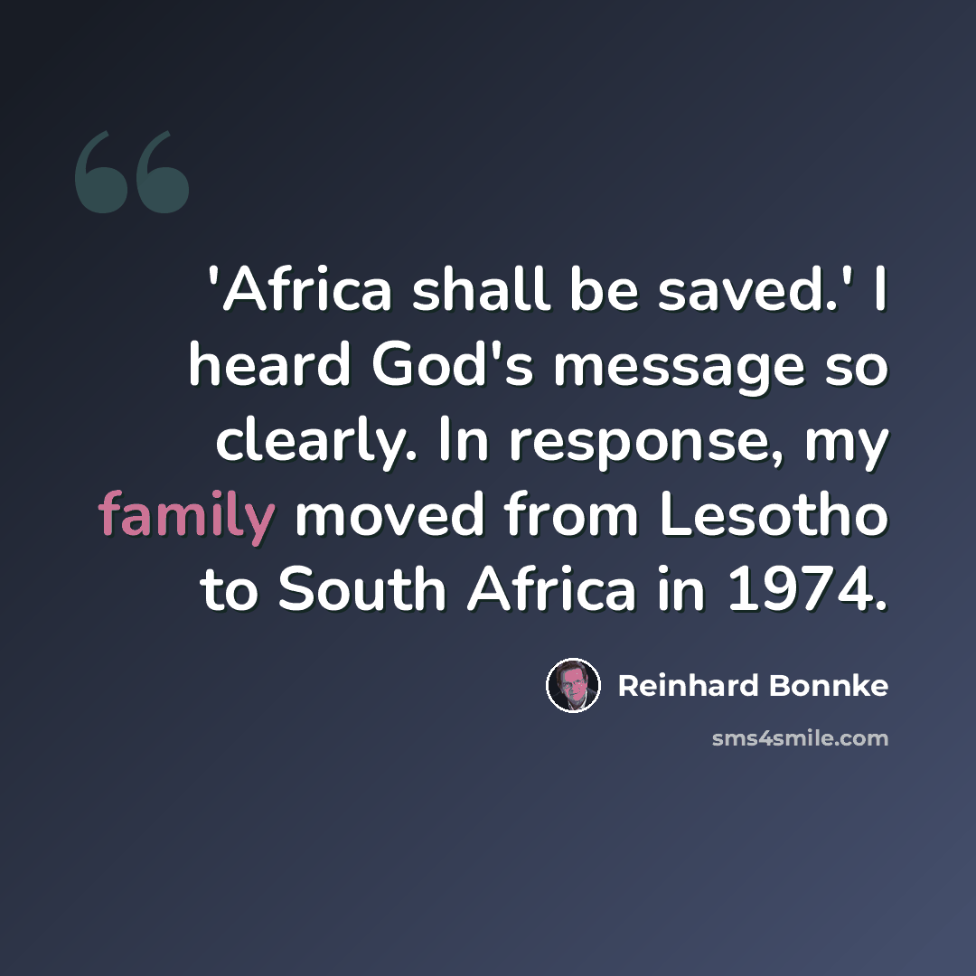 “'Africa shall be saved.' I heard God's message so clearly. In response, my family moved from Lesotho to South Africa in 1974.” quote by Reinhard Bonnke