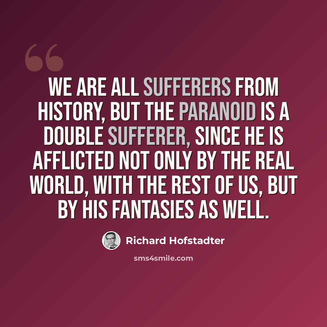 “We are all sufferers from history, but the paranoid is a double sufferer, since he is afflicted not only by the real world, with the rest of us, but by his fantasies as well.” quote by Richard Hofstadter
