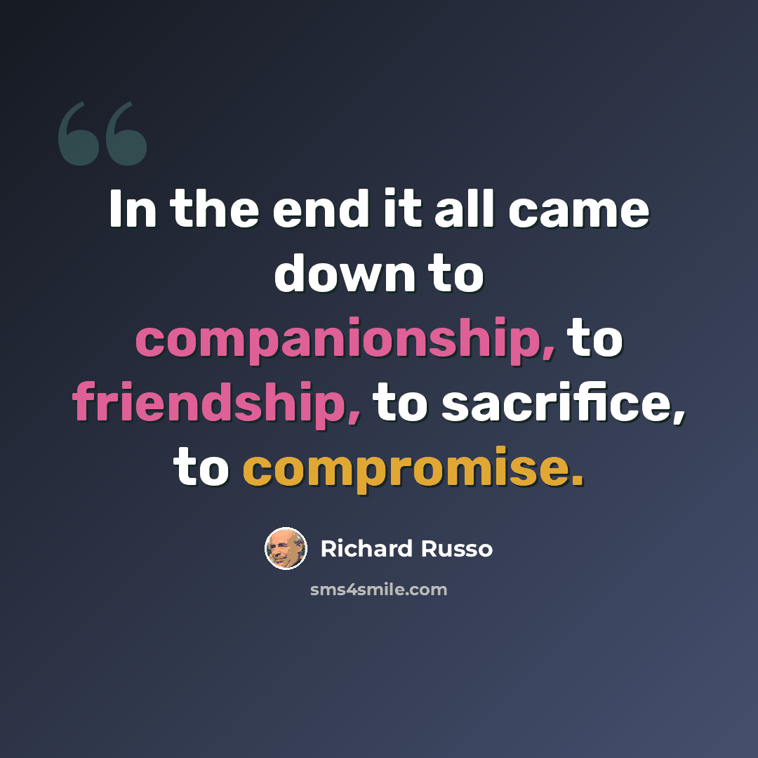 “In the end it all came down to companionship, to friendship, to sacrifice, to compromise.” quote by Richard Russo