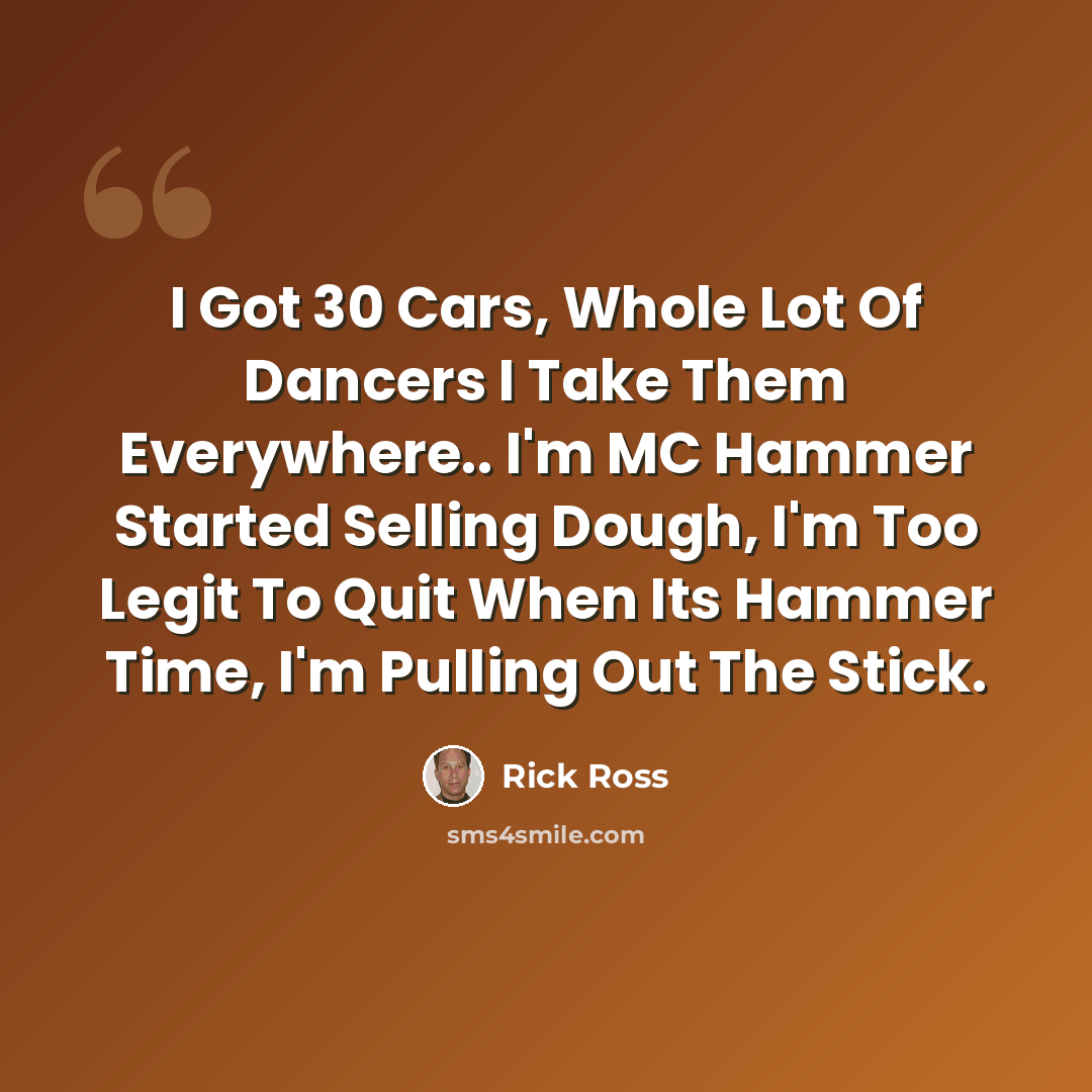“I Got 30 Cars, Whole Lot Of Dancers I Take Them Everywhere.. I'm MC Hammer Started Selling Dough, I'm Too Legit To Quit When Its Hammer Time, I'm Pulling Out The Stick.” quote by Rick Ross