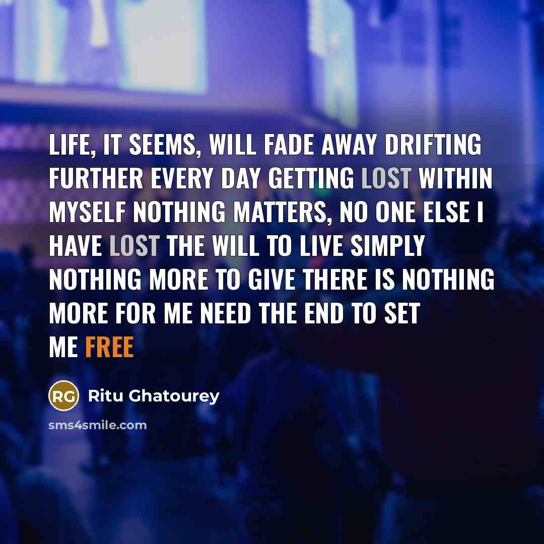 “Life, it seems, will fade away Drifting further every day Getting lost within myself Nothing matters, no one else I have lost the will to live Simply nothing more to give There is nothing more for me Need the end to set me free” quote by Ritu Ghatourey