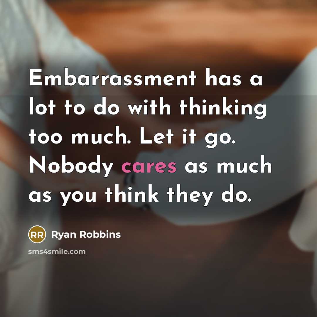 “Embarrassment has a lot to do with thinking too much. Let it go. Nobody cares as much as you think they do.” quote by Ryan Robbins