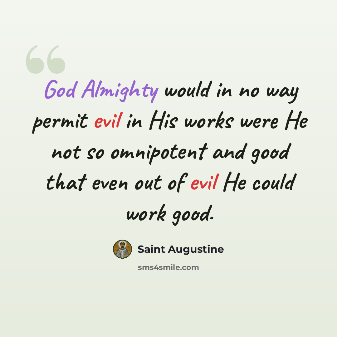 “God Almighty would in no way permit evil in His works were He not so omnipotent and good that even out of evil He could work good.” quote by Saint Augustine