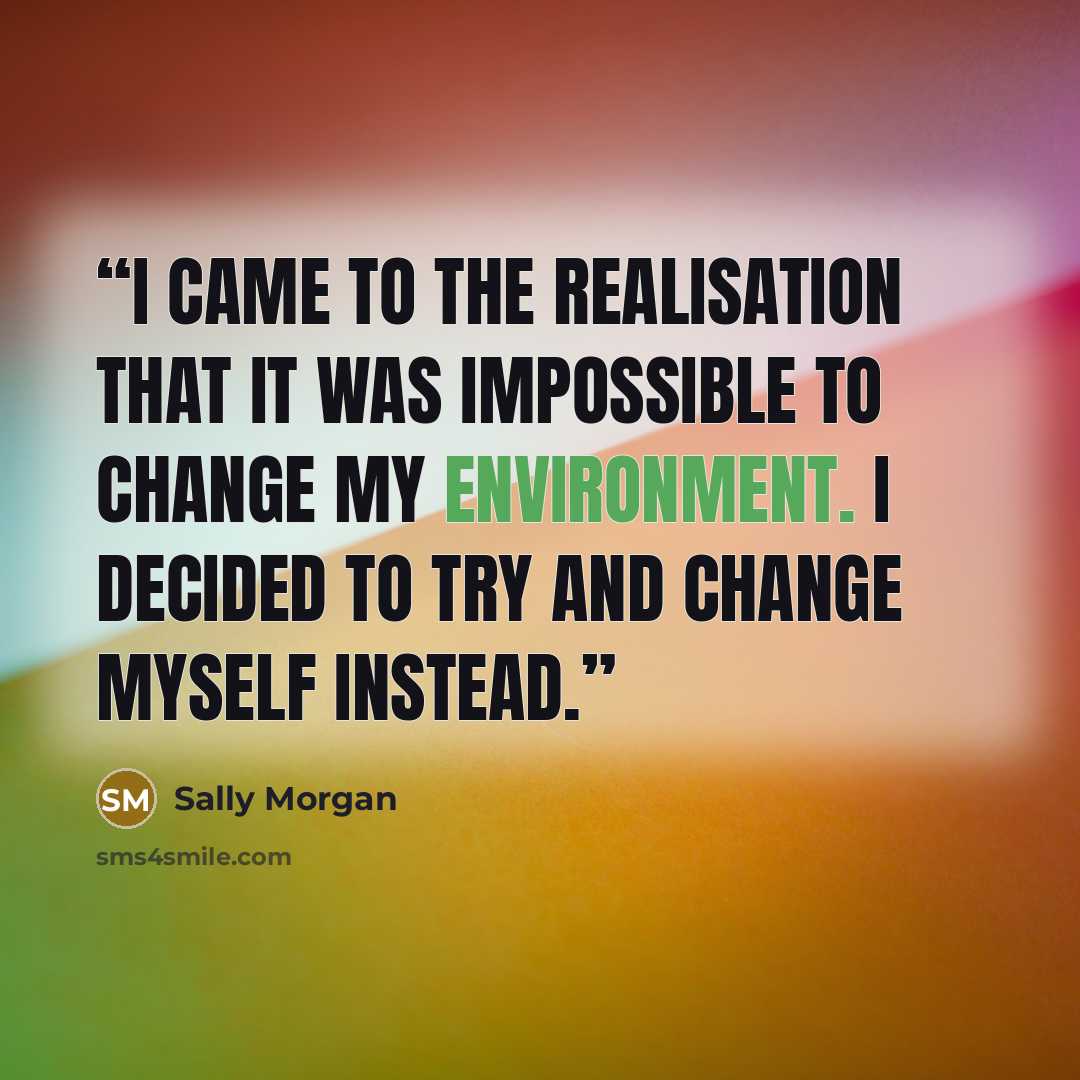 “I came to the realisation that it was impossible to change my environment. I decided to try and change myself instead.” quote by Sally Morgan