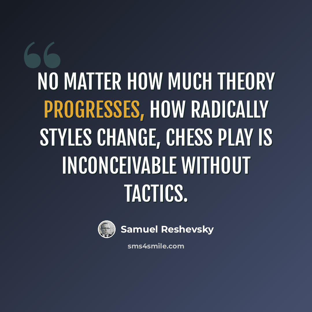 “No matter how much theory progresses, how radically styles change, chess play is inconceivable without tactics.” quote by Samuel Reshevsky