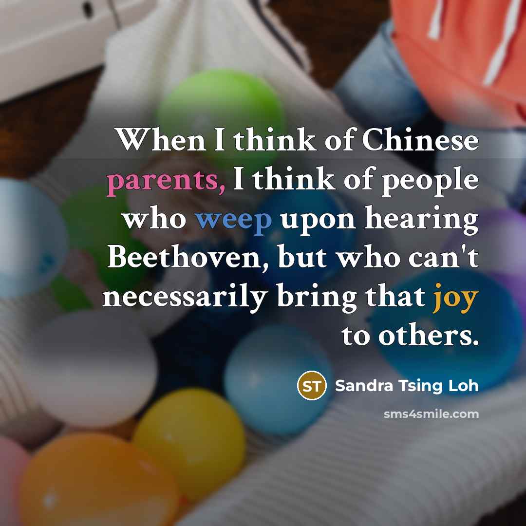 “When I think of Chinese parents, I think of people who weep upon hearing Beethoven, but who can't necessarily bring that joy to others.” quote by Sandra Tsing Loh