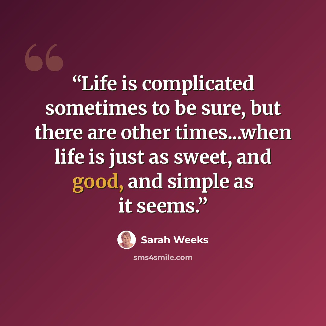 “Life is complicated sometimes to be sure, but there are other times...when life is just as sweet, and good, and simple as it seems.” quote by Sarah Weeks