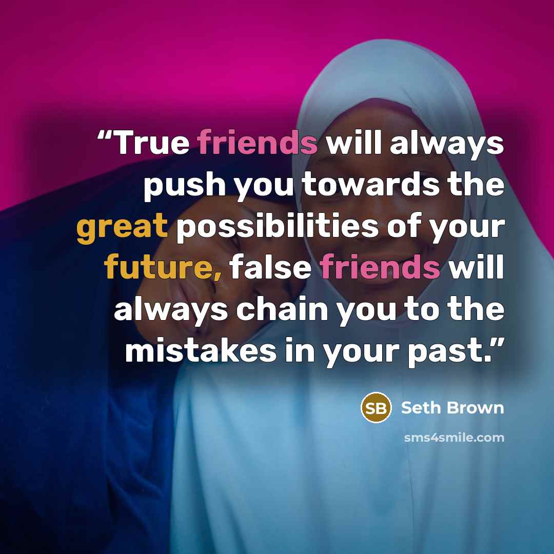 “True friends will always push you towards the great possibilities of your future, false friends will always chain you to the mistakes in your past.” quote by Seth Brown