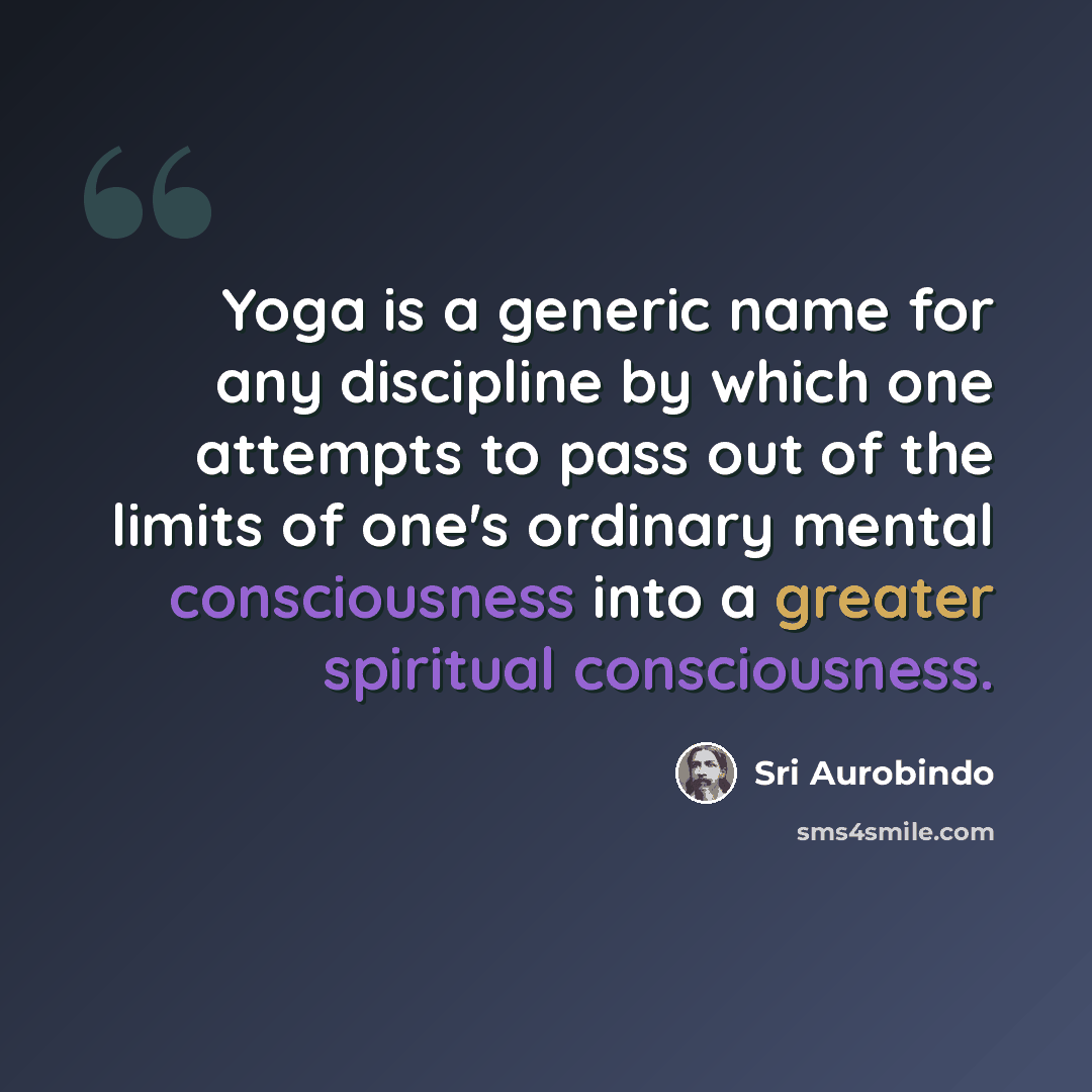 “Yoga is a generic name for any discipline by which one attempts to pass out of the limits of one's ordinary mental consciousness into a greater spiritual consciousness.” quote by Sri Aurobindo
