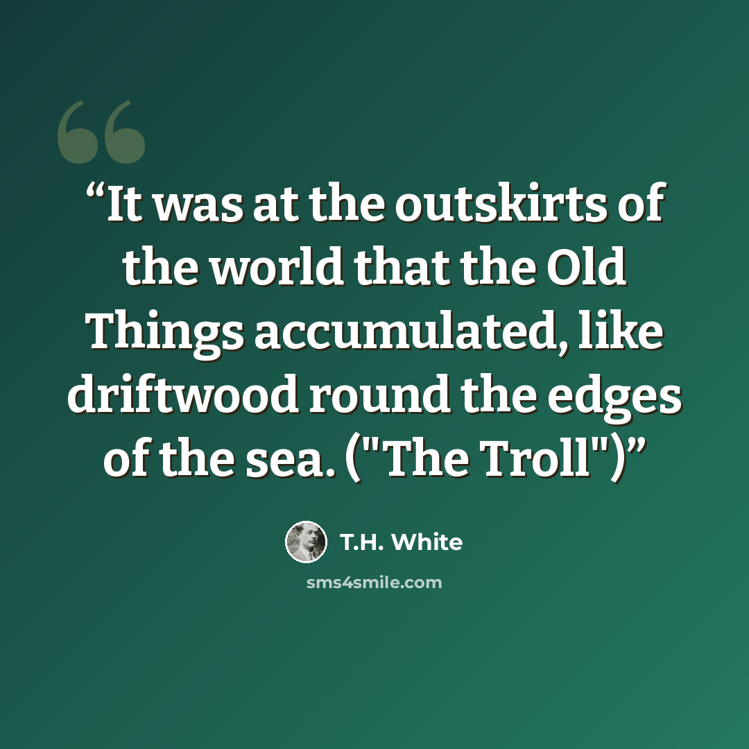 “It was at the outskirts of the world that the Old Things accumulated, like driftwood round the edges of the sea. ("The Troll")” quote by T.H. White