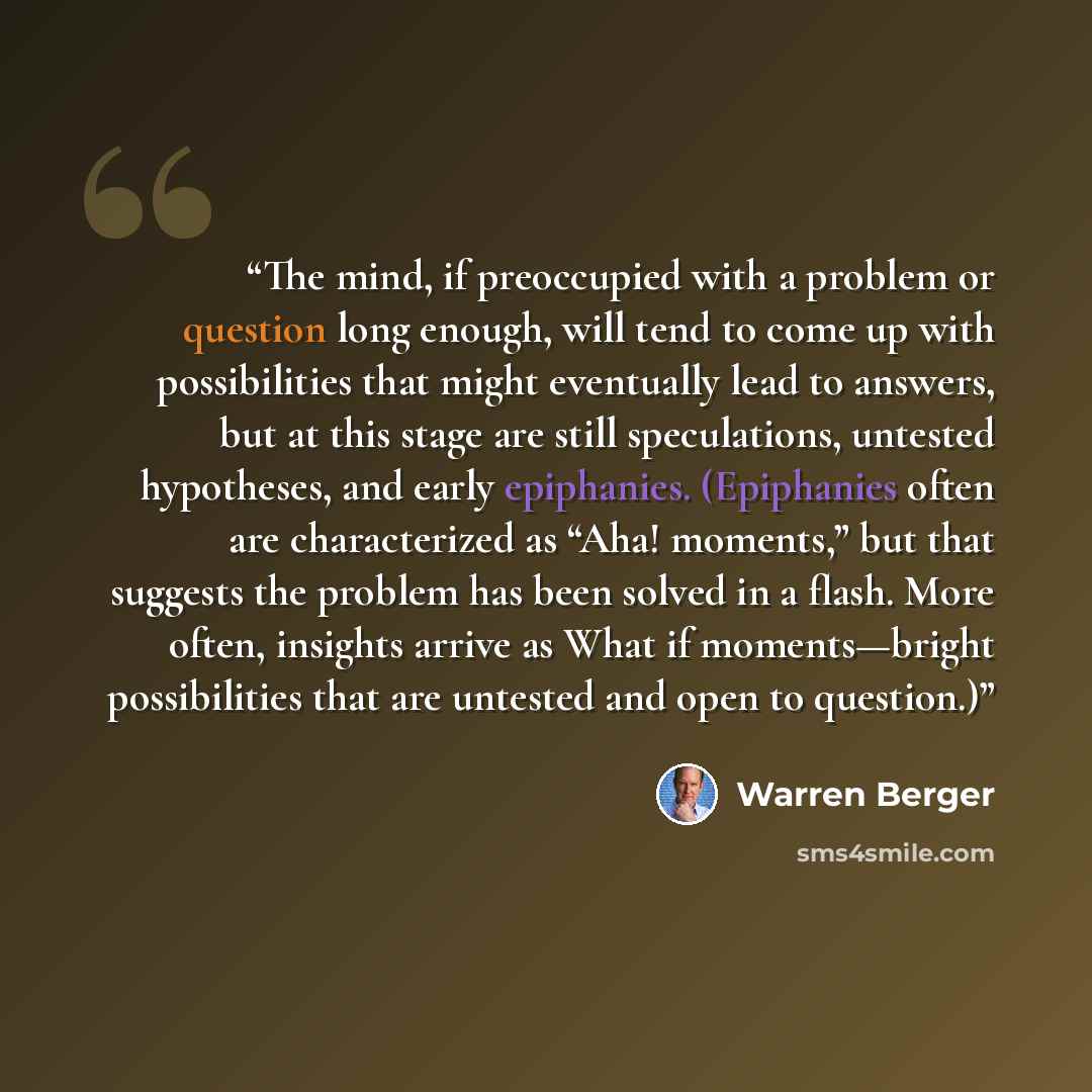 “The mind, if preoccupied with a problem or question long enough, will tend to come up with possibilities that might eventually lead to answers, but at this stage are still speculations, untested hypotheses, and early epiphanies. (Epiphanies often are characterized as “Aha! moments,” but that…” quote by Warren Berger