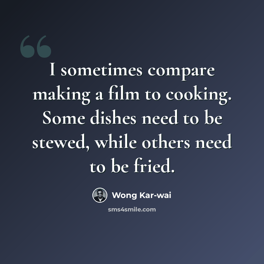 “I sometimes compare making a film to cooking. Some dishes need to be stewed, while others need to be fried.” quote by Wong Kar-wai