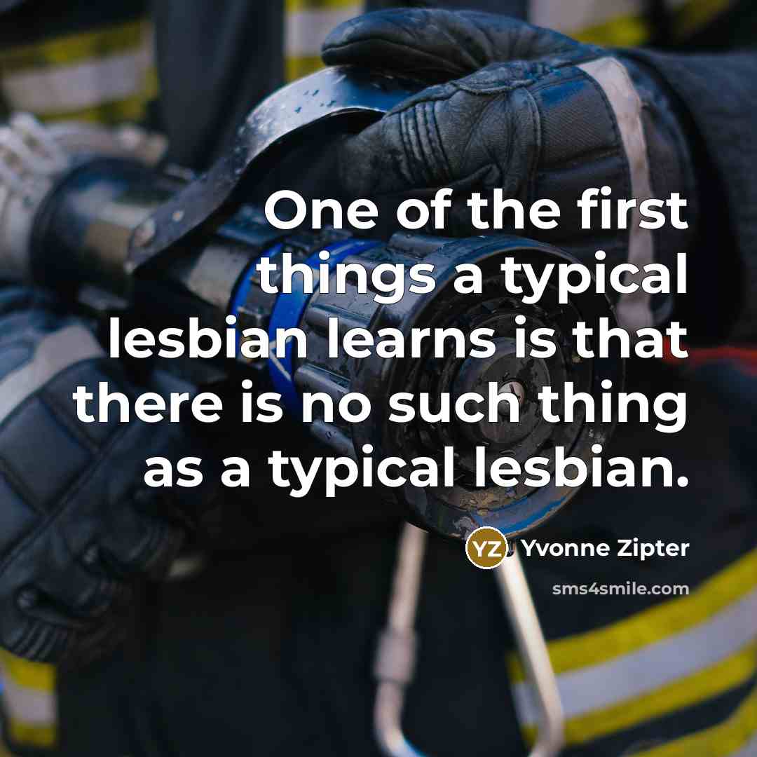 “One of the first things a typical lesbian learns is that there is no such thing as a typical lesbian.” quote by Yvonne Zipter