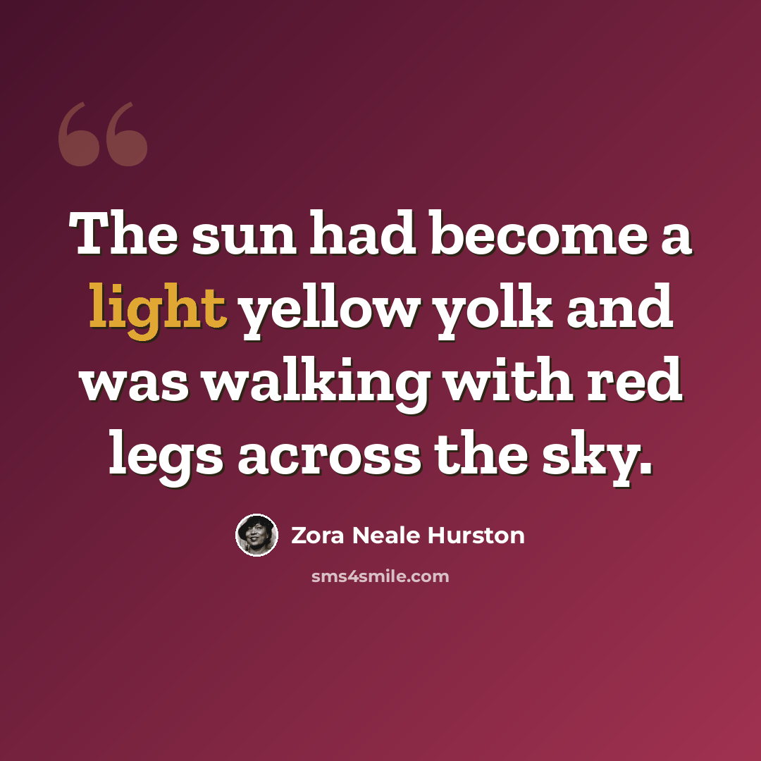 “The sun had become a light yellow yolk and was walking with red legs across the sky.” quote by Zora Neale Hurston