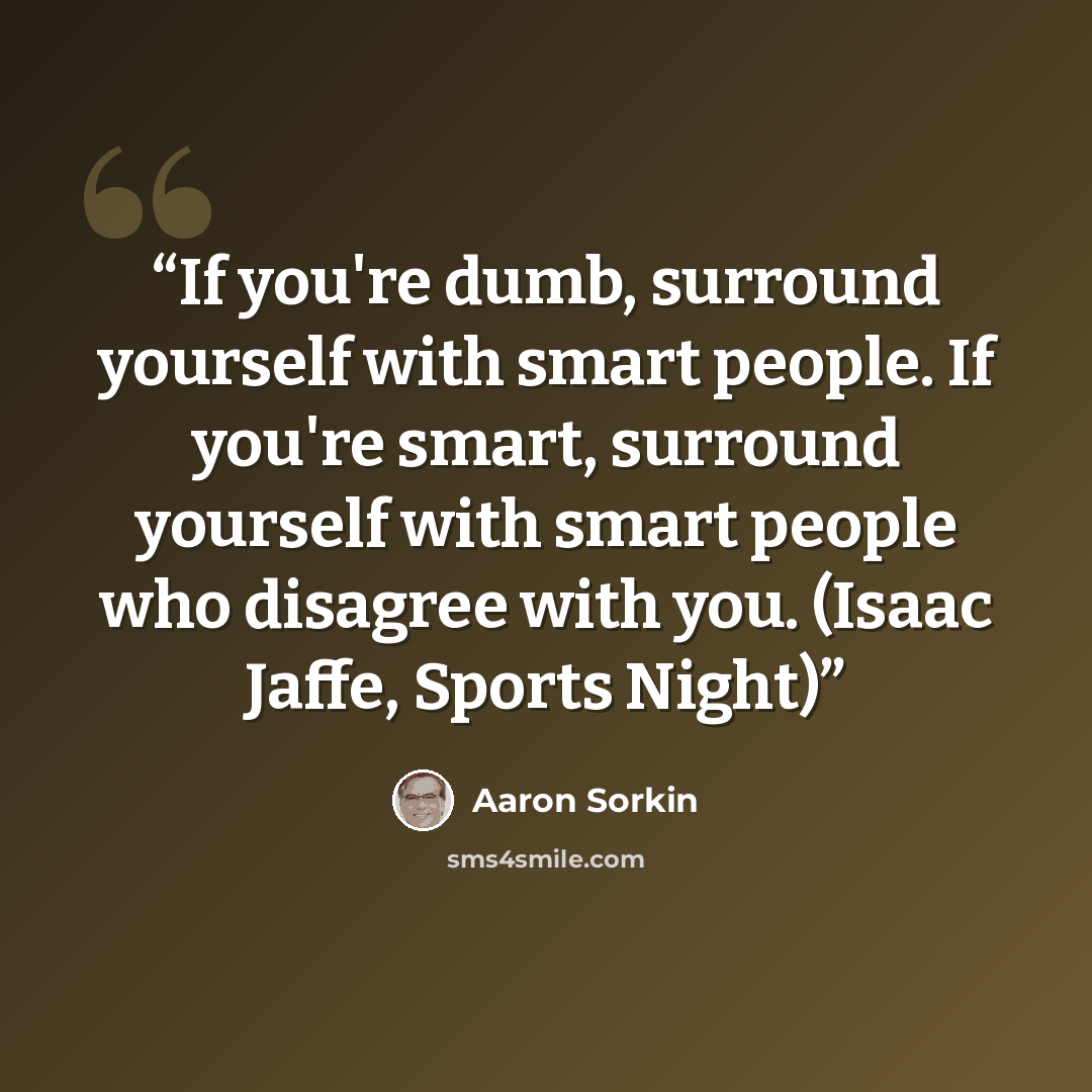 “If you're dumb, surround yourself with smart people. If you're smart, surround yourself with smart people who disagree with you. (Isaac Jaffe, Sports Night)” quote by Aaron Sorkin