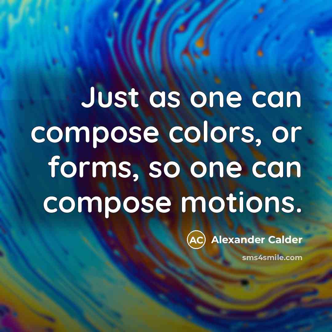 “Just as one can compose colors, or forms, so one can compose motions.” quote by Alexander Calder