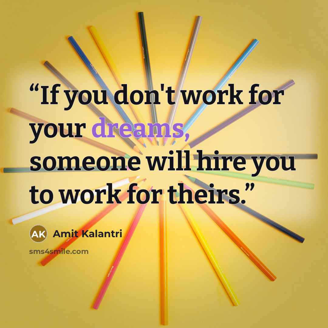 “If you don't work for your dreams, someone will hire you to work for theirs.” quote by Amit Kalantri
