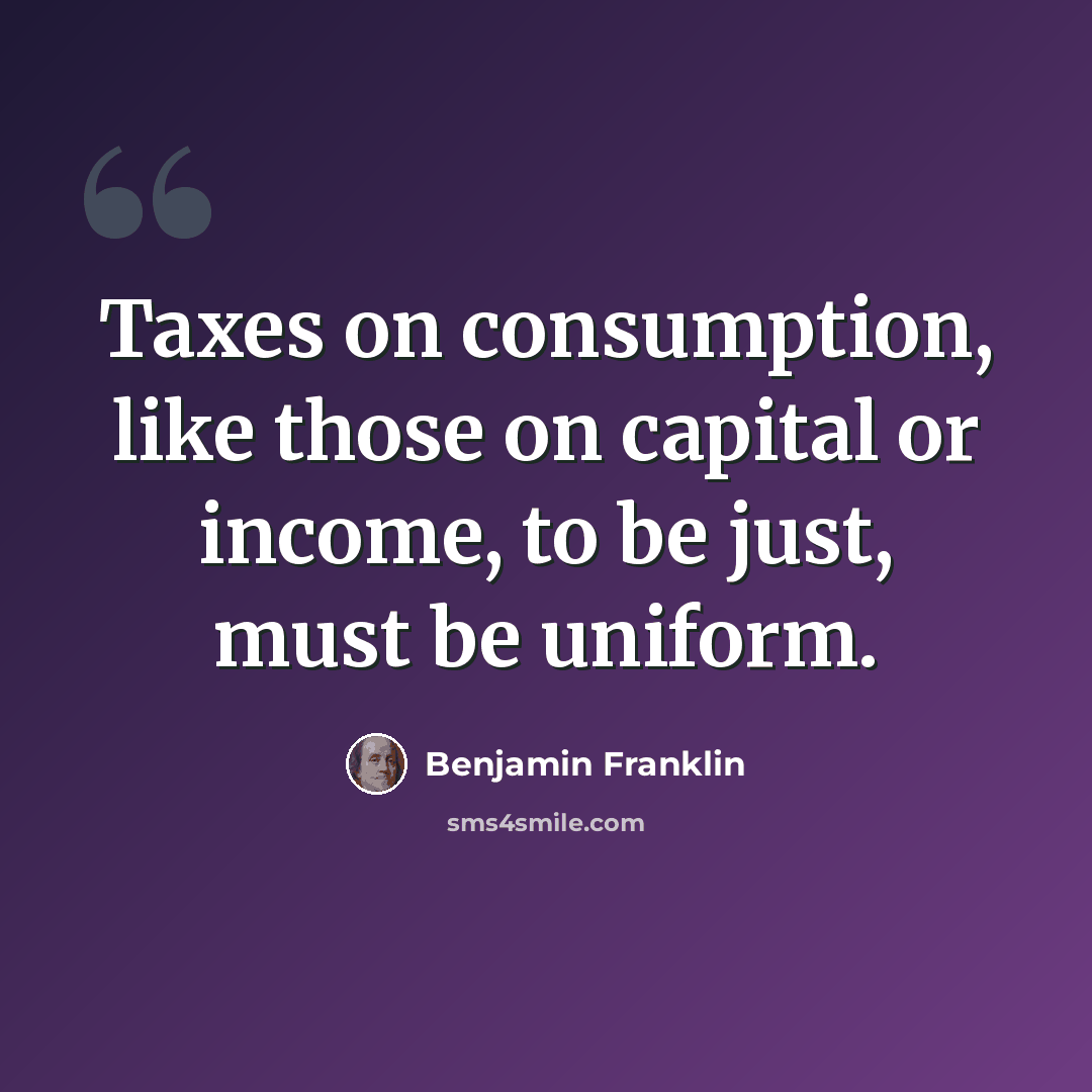 “Taxes on consumption, like those on capital or income, to be just, must be uniform.” quote by Benjamin Franklin