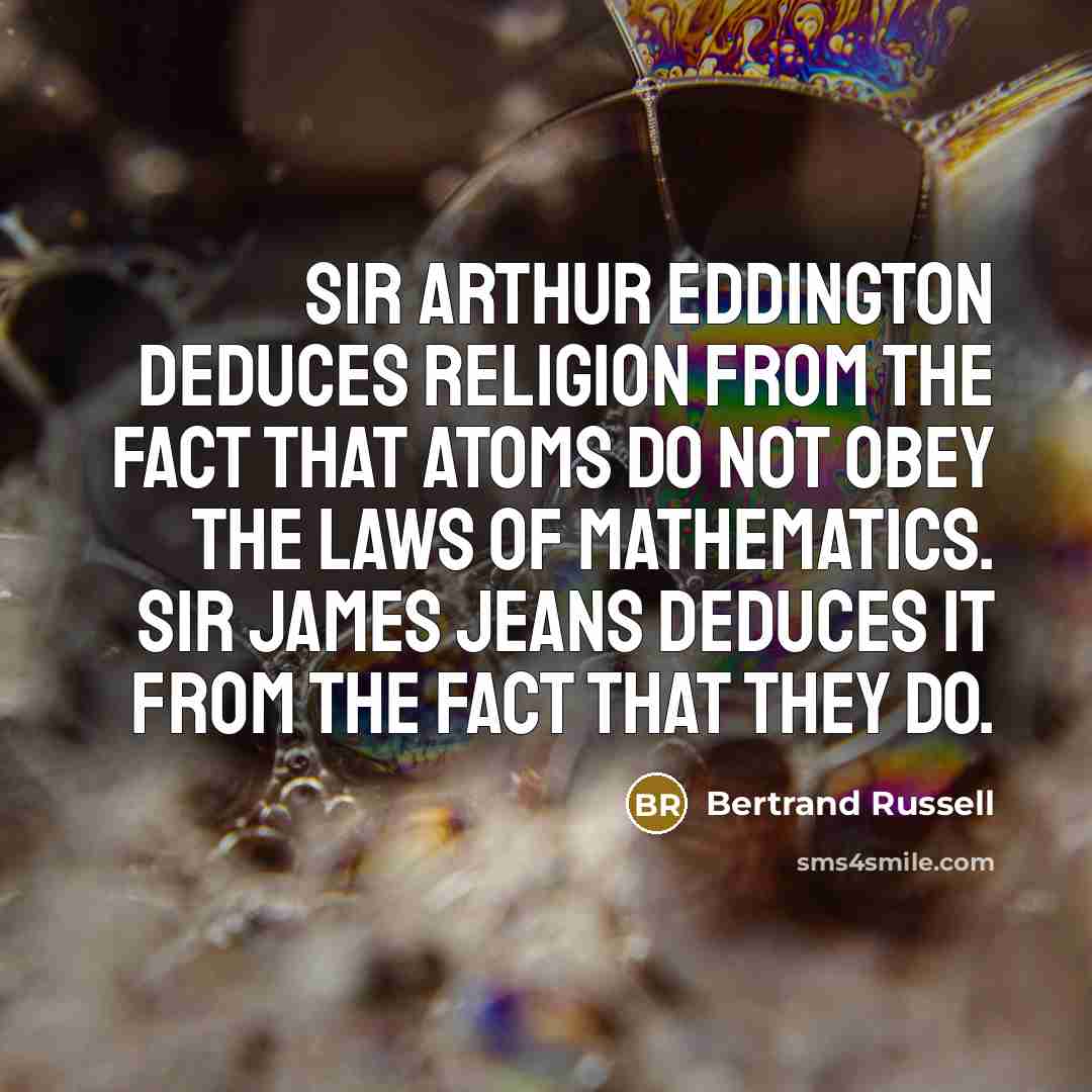 “Sir Arthur Eddington deduces religion from the fact that atoms do not obey the laws of mathematics. Sir James Jeans deduces it from the fact that they do.” quote by Bertrand Russell