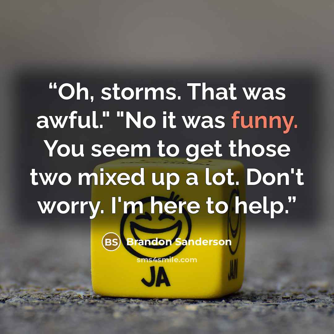 “Oh, storms. That was awful." "No it was funny. You seem to get those two mixed up a lot. Don't worry. I'm here to help.” quote by Brandon Sanderson