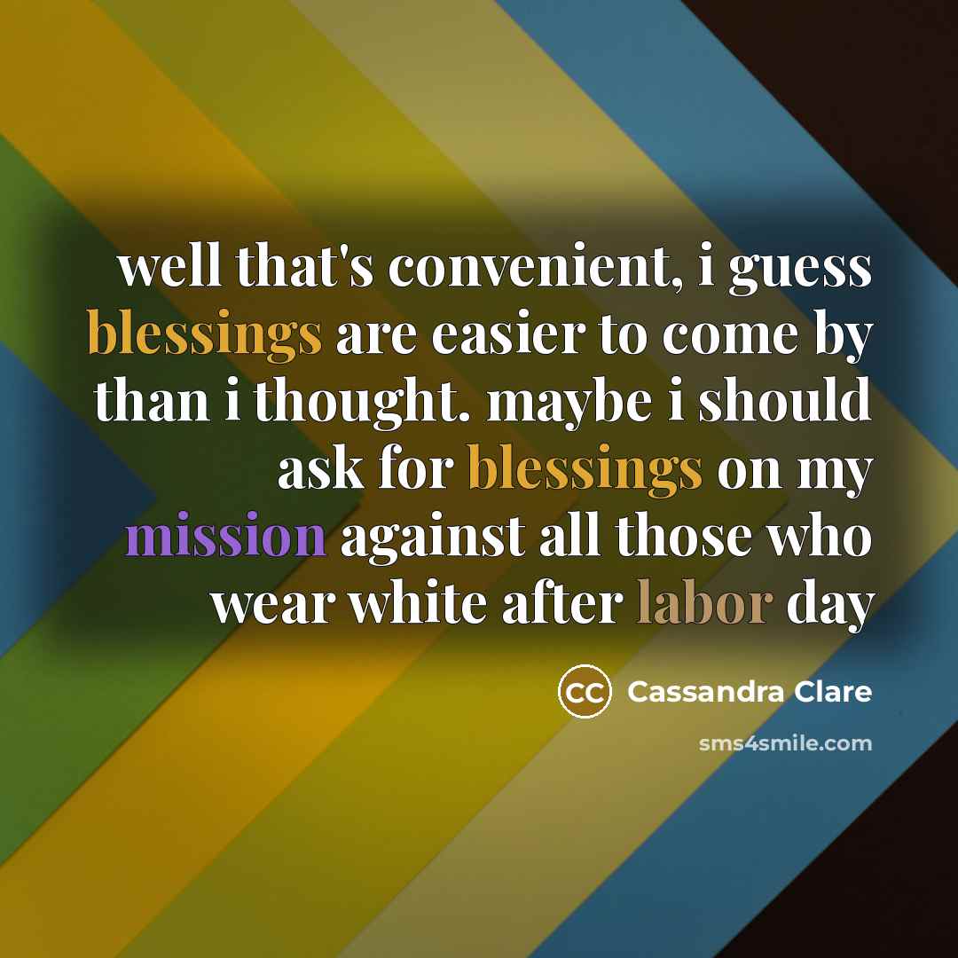 “well that's convenient, i guess blessings are easier to come by than i thought. maybe i should ask for blessings on my mission against all those who wear white after labor day” quote by Cassandra Clare
