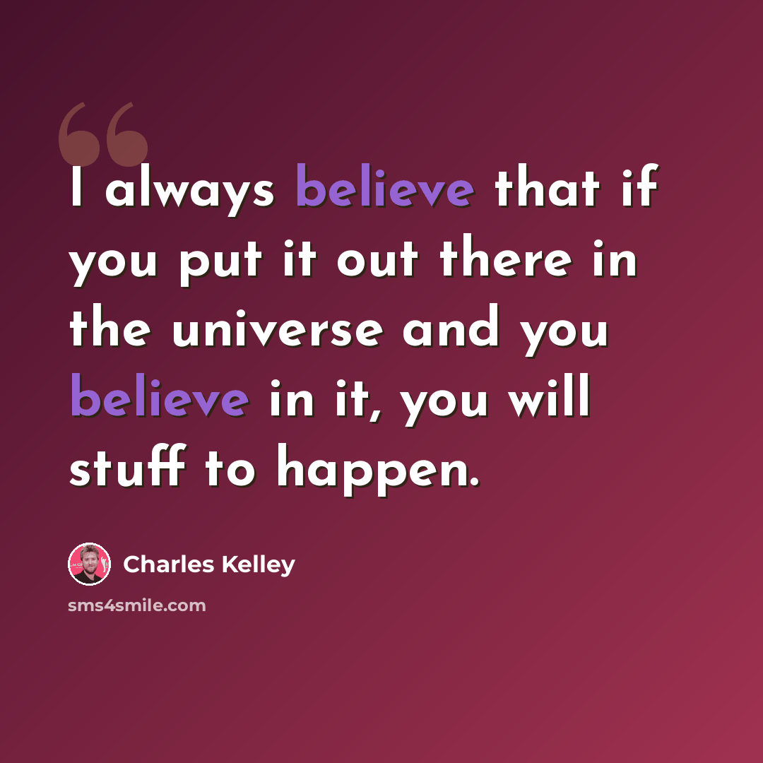 “I always believe that if you put it out there in the universe and you believe in it, you will stuff to happen.” quote by Charles Kelley