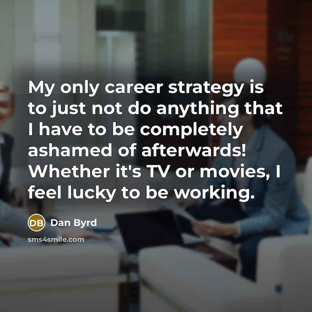 “My only career strategy is to just not do anything that I have to be completely ashamed of afterwards! Whether it's TV or movies, I feel lucky to be working.” quote by Dan Byrd