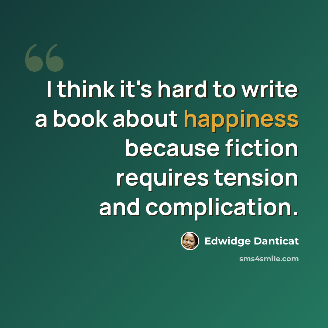 “I think it's hard to write a book about happiness because fiction requires tension and complication.” quote by Edwidge Danticat