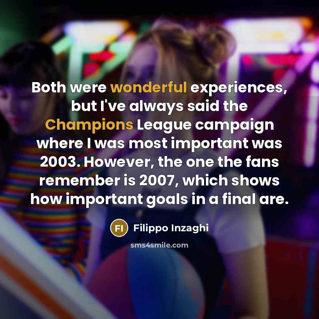 “Both were wonderful experiences, but I've always said the Champions League campaign where I was most important was 2003. However, the one the fans remember is 2007, which shows how important goals in a final are.” quote by Filippo Inzaghi
