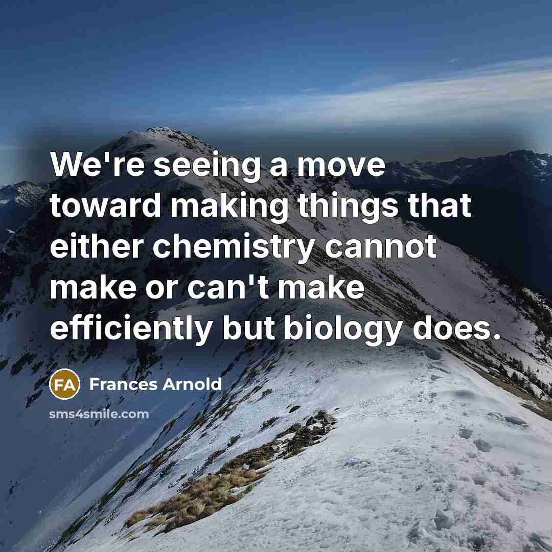 “We're seeing a move toward making things that either chemistry cannot make or can't make efficiently but biology does.” quote by Frances Arnold