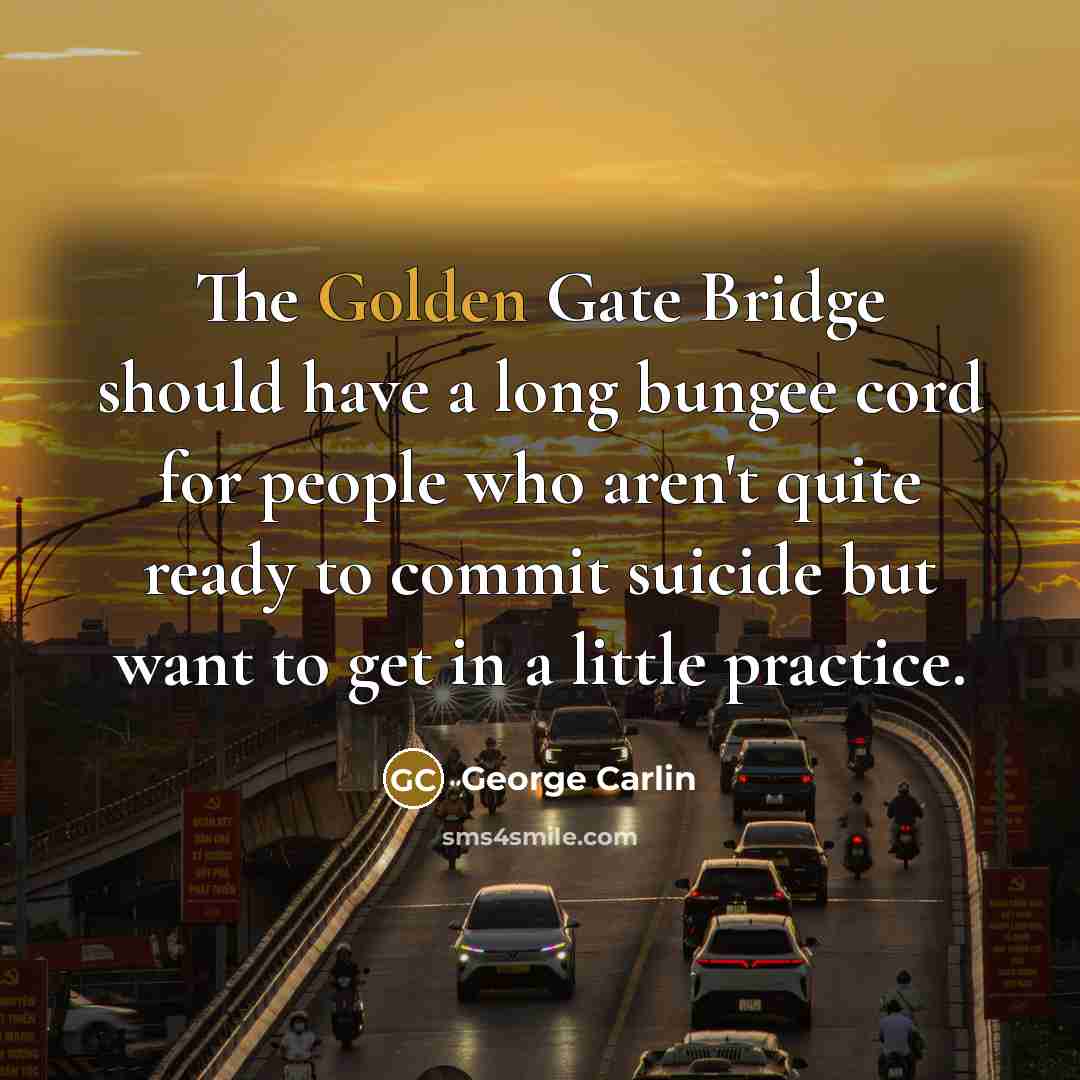 “The Golden Gate Bridge should have a long bungee cord for people who aren't quite ready to commit suicide but want to get in a little practice.” quote by George Carlin