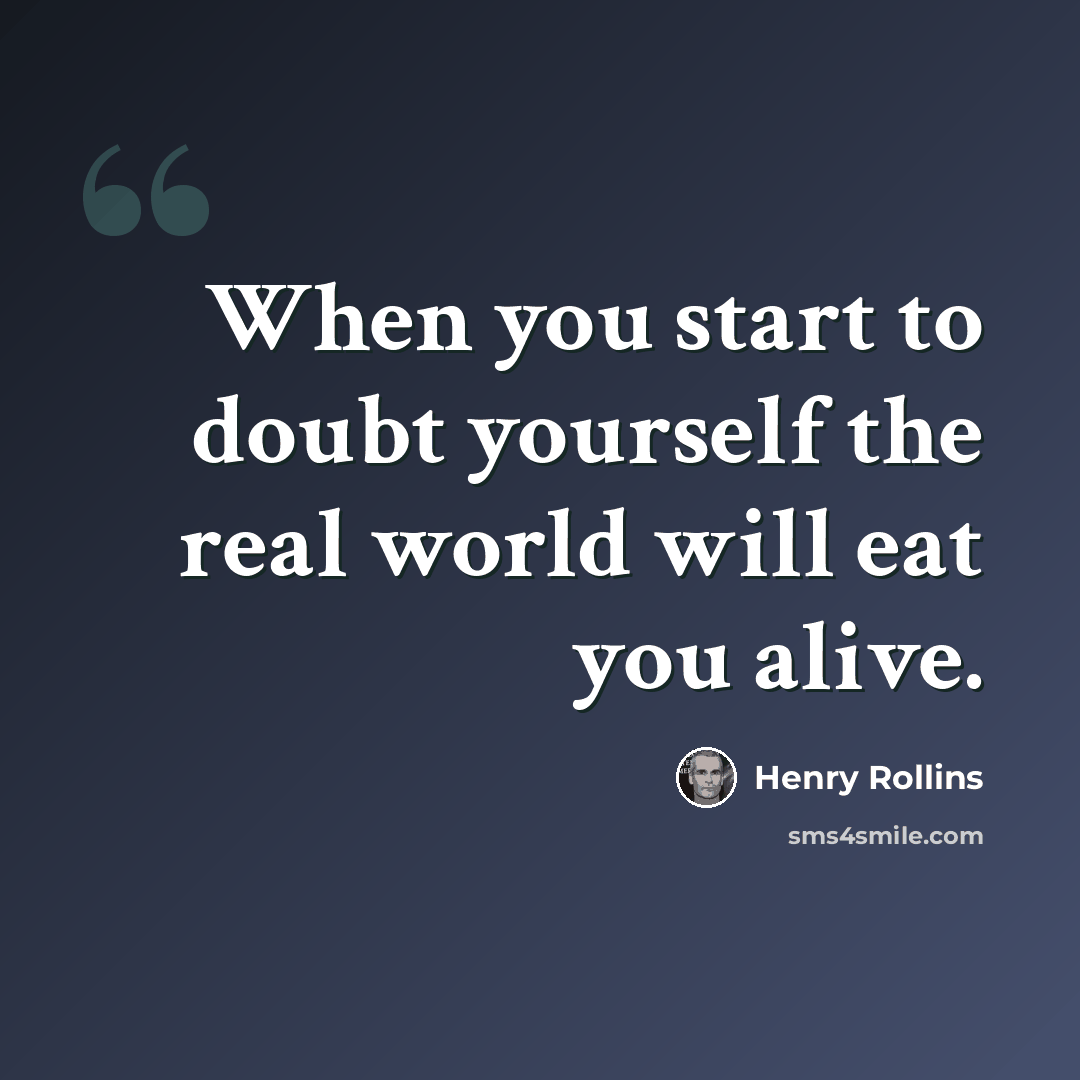 “When you start to doubt yourself the real world will eat you alive.” quote by Henry Rollins