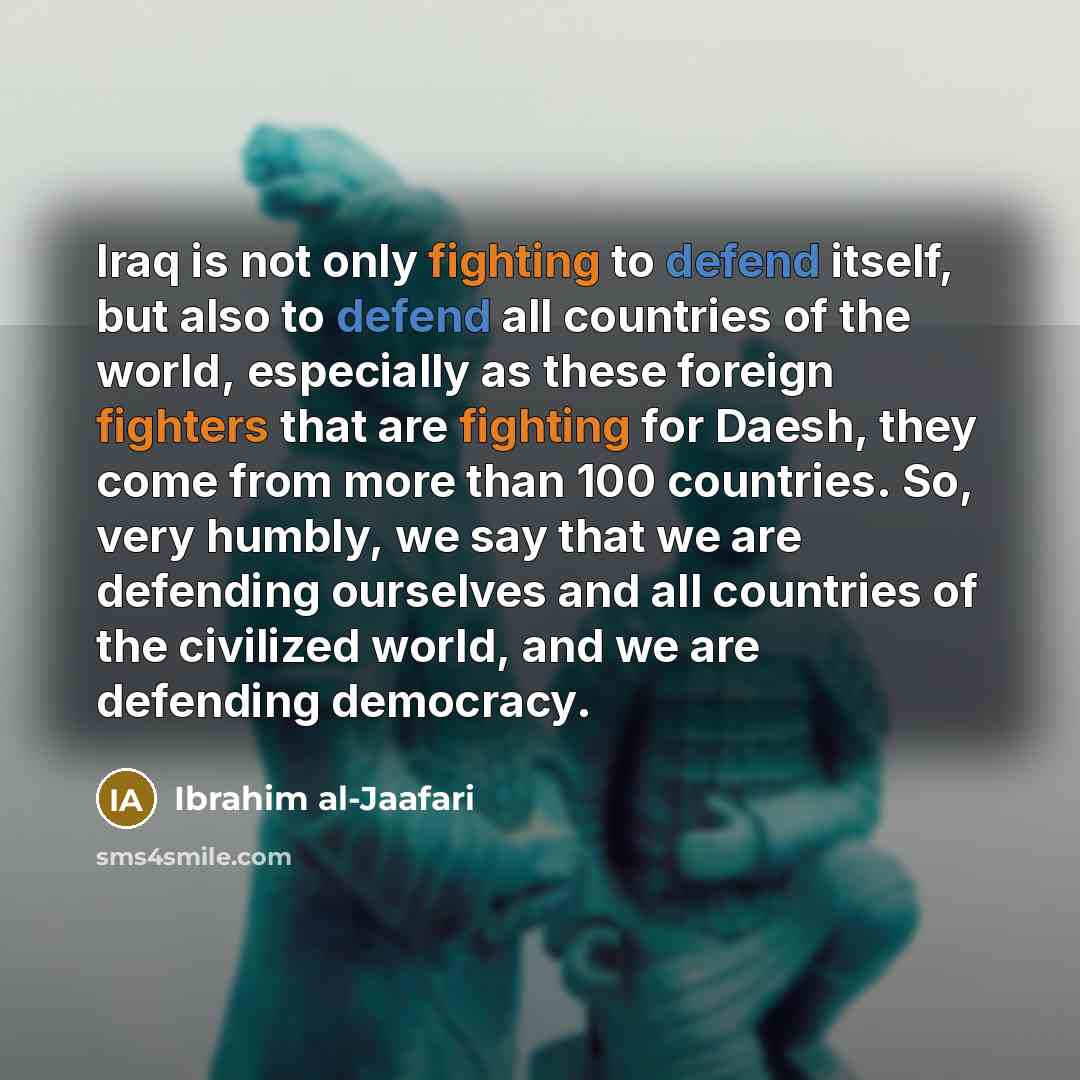 “Iraq is not only fighting to defend itself, but also to defend all countries of the world, especially as these foreign fighters that are fighting for Daesh, they come from more than 100 countries. So, very humbly, we say that we are defending ourselves and all countries of the civilized world, and…” quote by Ibrahim al-Jaafari