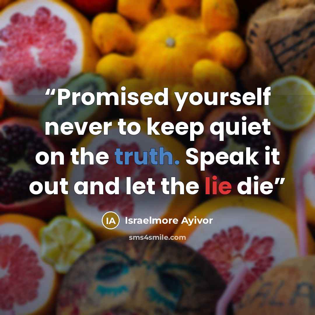 “Promised yourself never to keep quiet on the truth. Speak it out and let the lie die” quote by Israelmore Ayivor