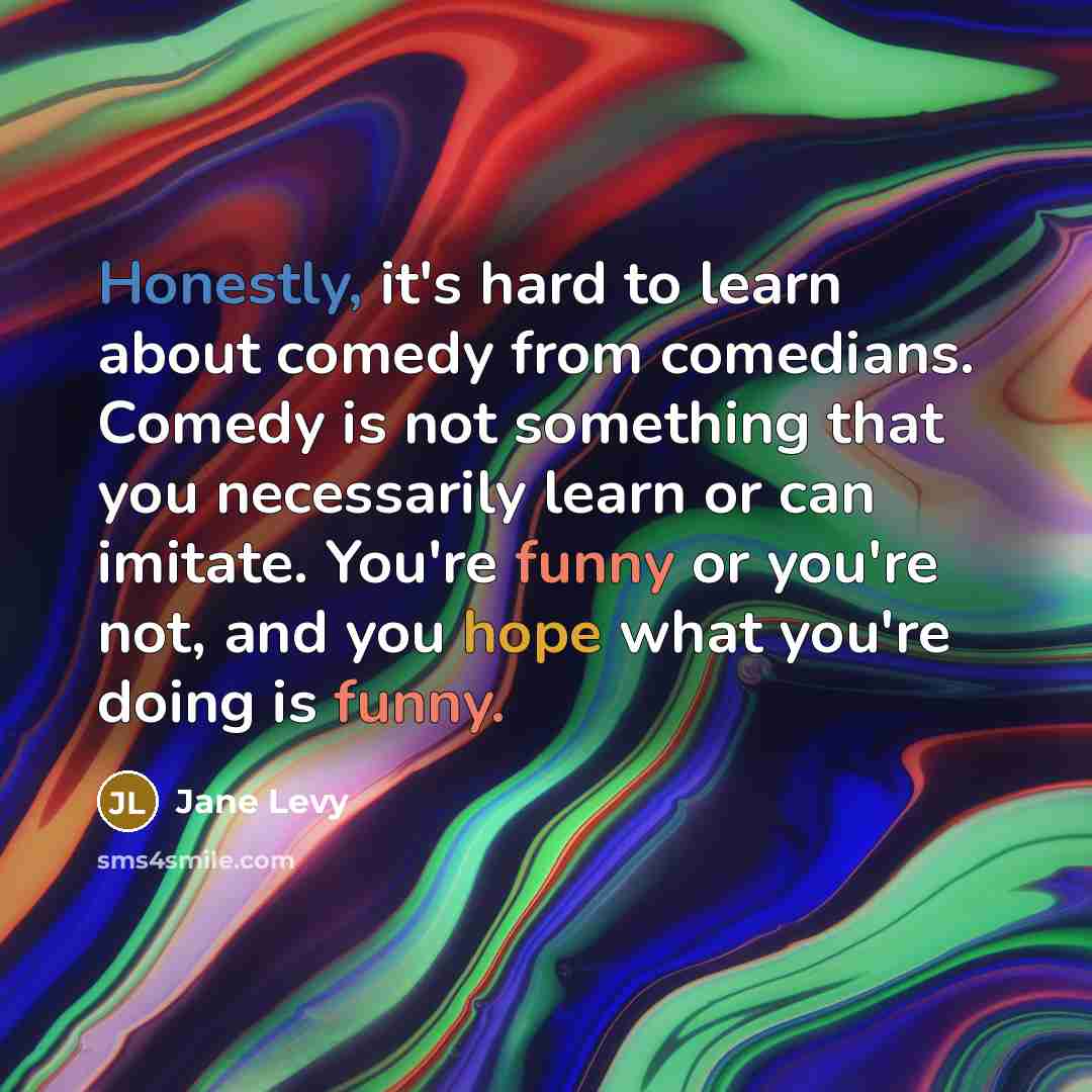 “Honestly, it's hard to learn about comedy from comedians. Comedy is not something that you necessarily learn or can imitate. You're funny or you're not, and you hope what you're doing is funny.” quote by Jane Levy