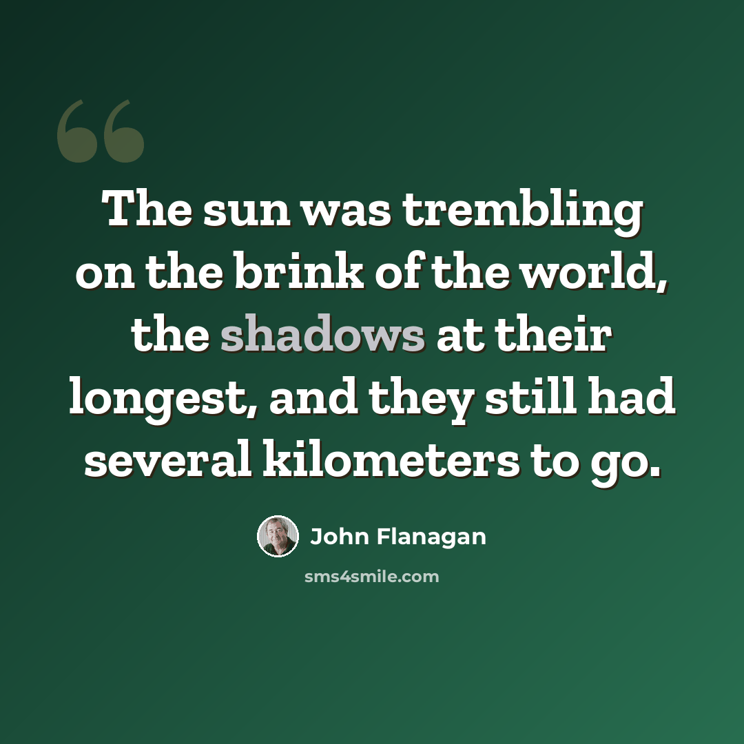 “The sun was trembling on the brink of the world, the shadows at their longest, and they still had several kilometers to go.” quote by John Flanagan