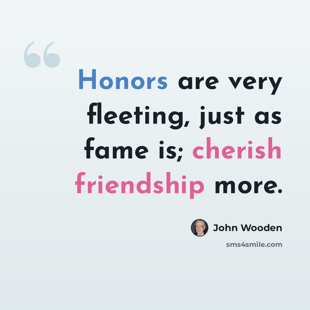 “Honors are very fleeting, just as fame is; cherish friendship more.” quote by John Wooden