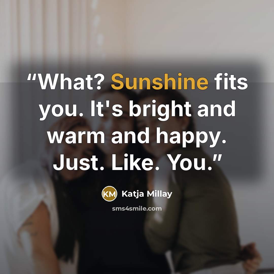 “What? Sunshine fits you. It's bright and warm and happy. Just. Like. You.” quote by Katja Millay