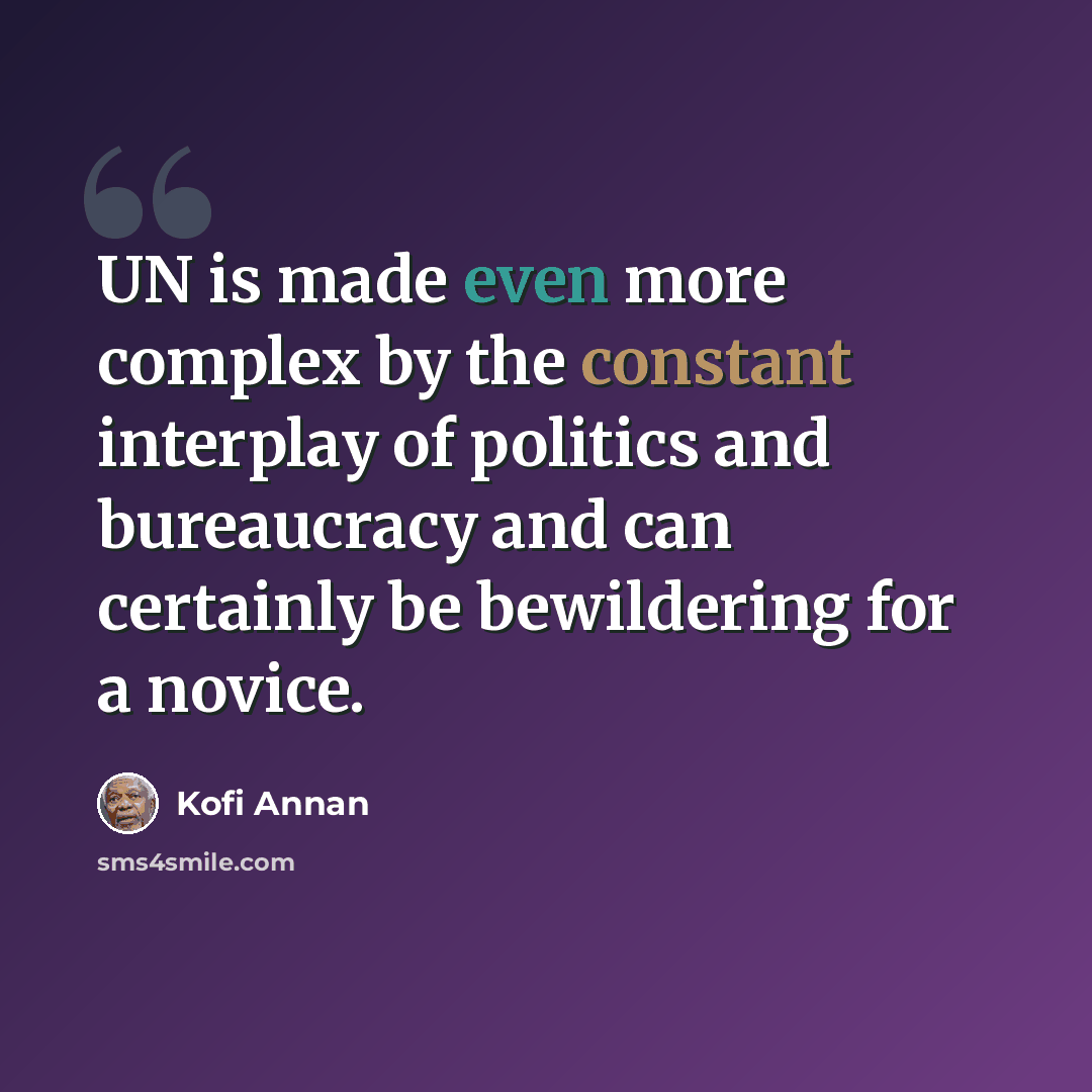 “UN is made even more complex by the constant interplay of politics and bureaucracy and can certainly be bewildering for a novice.” quote by Kofi Annan
