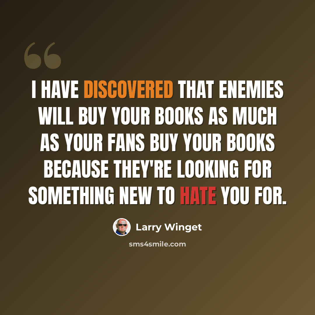 “I have discovered that enemies will buy your books as much as your fans buy your books because they're looking for something new to hate you for.” quote by Larry Winget