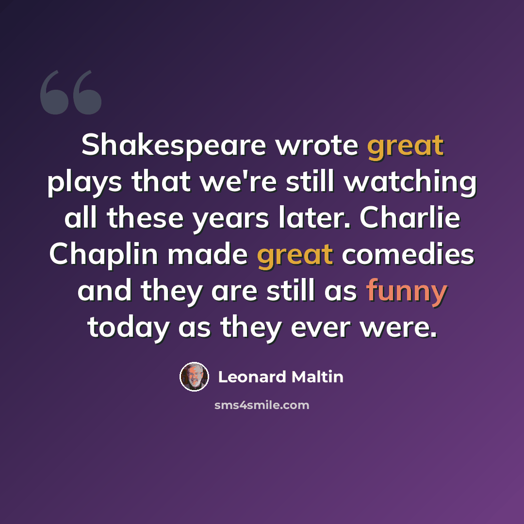 “Shakespeare wrote great plays that we're still watching all these years later. Charlie Chaplin made great comedies and they are still as funny today as they ever were.” quote by Leonard Maltin