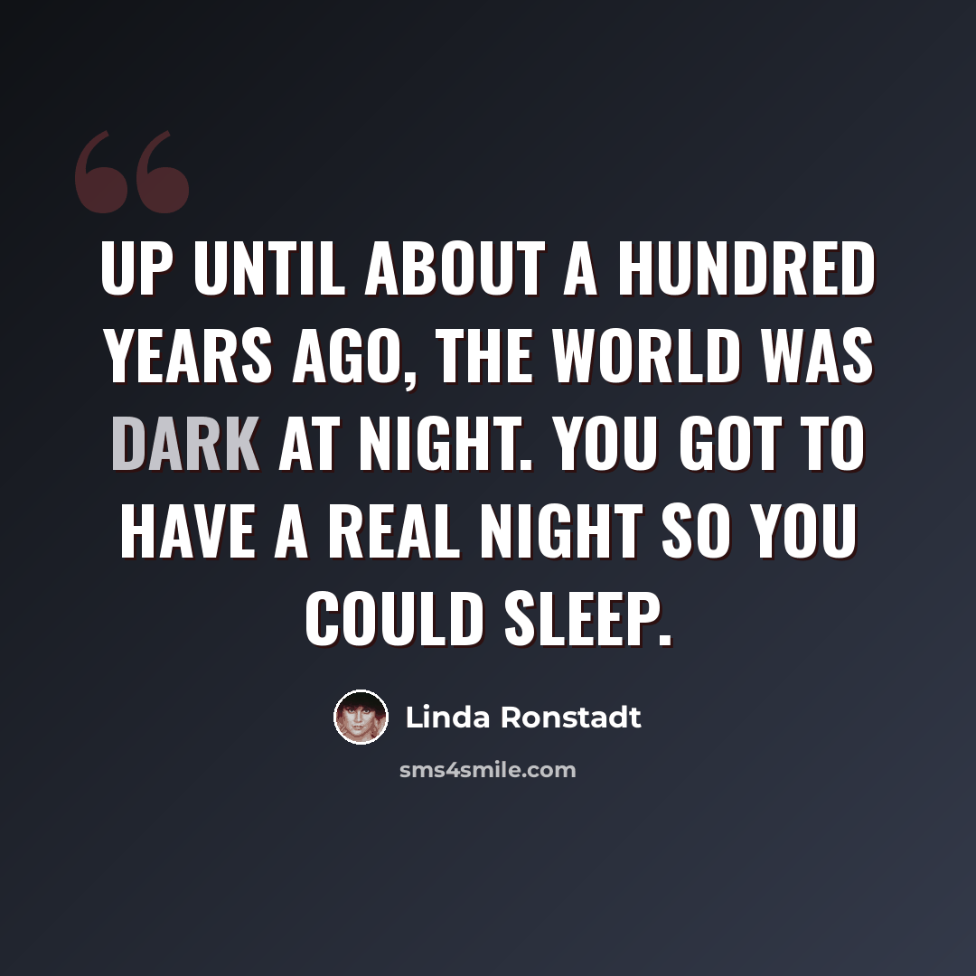 “Up until about a hundred years ago, the world was dark at night. You got to have a real night so you could sleep.” quote by Linda Ronstadt