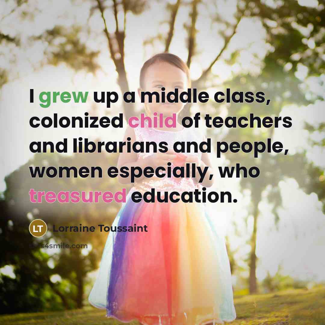 “I grew up a middle class, colonized child of teachers and librarians and people, women especially, who treasured education.” quote by Lorraine Toussaint