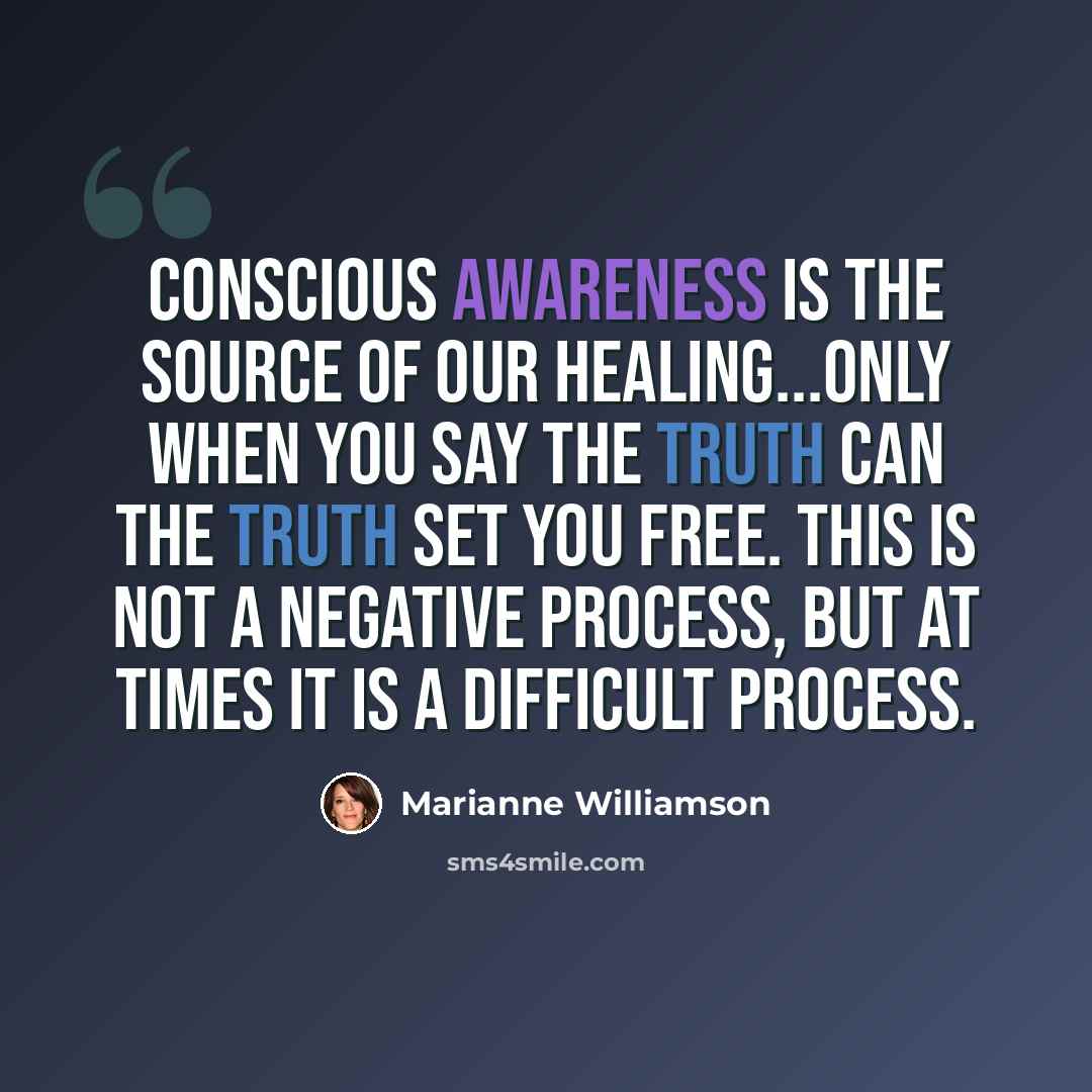 “Conscious awareness is the source of our healing...Only when you say the truth can the truth set you free. This is not a negative process, but at times it is a difficult process.” quote by Marianne Williamson