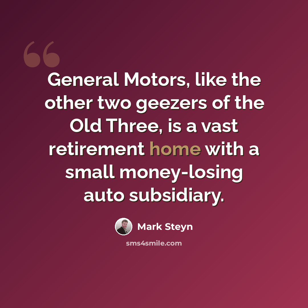 “General Motors, like the other two geezers of the Old Three, is a vast retirement home with a small money-losing auto subsidiary.” quote by Mark Steyn
