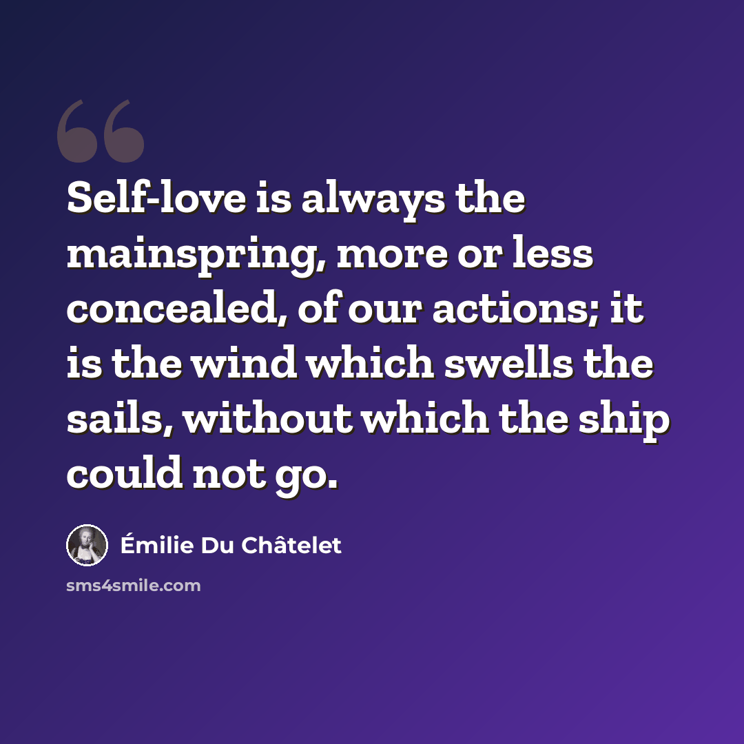 “Self-love is always the mainspring, more or less concealed, of our actions; it is the wind which swells the sails, without which the ship could not go.” quote by Emilie du Chatelet