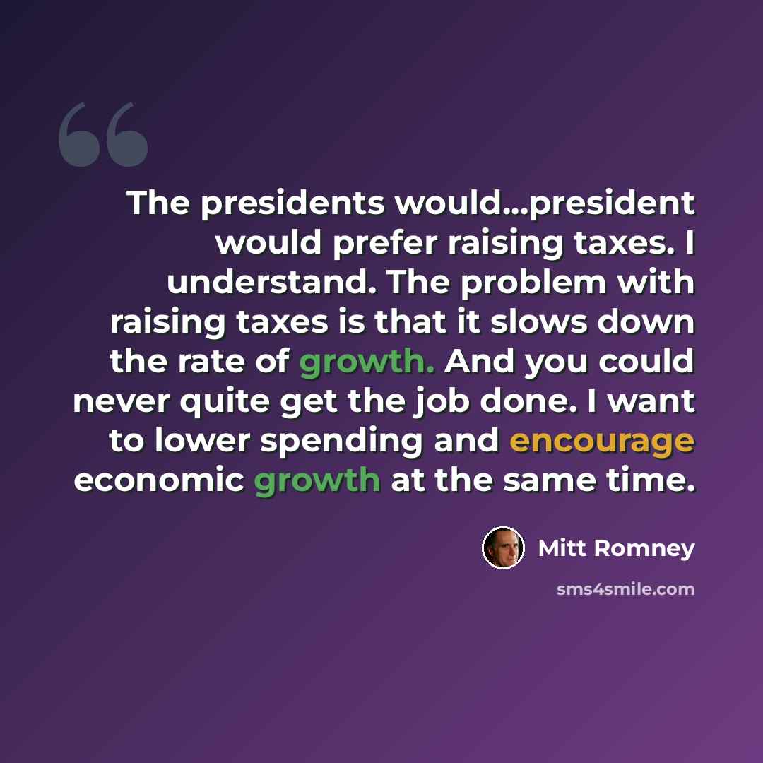 “The presidents would...president would prefer raising taxes. I understand. The problem with raising taxes is that it slows down the rate of growth. And you could never quite get the job done. I want to lower spending and encourage economic growth at the same time.” quote by Mitt Romney