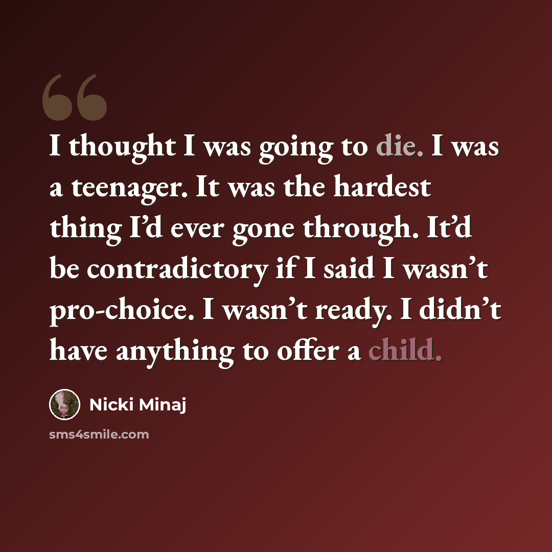 “I thought I was going to die. I was a teenager. It was the hardest thing I’d ever gone through. It’d be contradictory if I said I wasn’t pro-choice. I wasn’t ready. I didn’t have anything to offer a child.” quote by Nicki Minaj