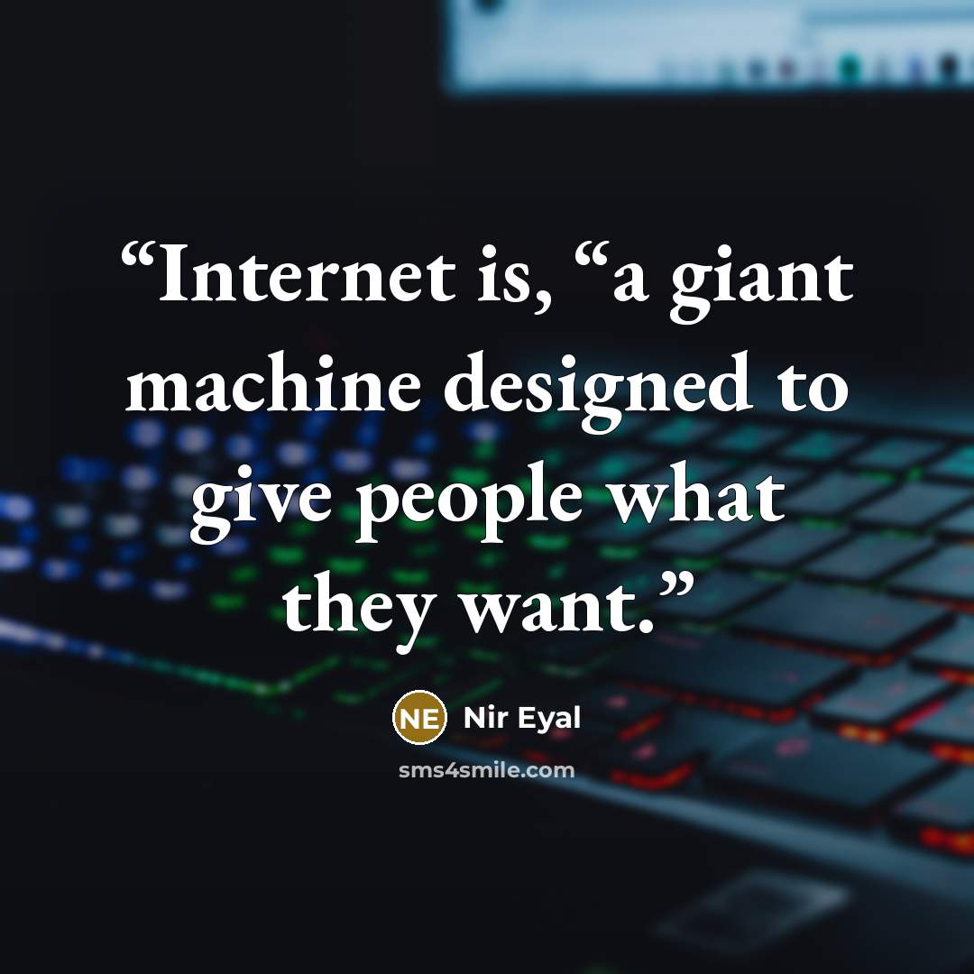 “Internet is, “a giant machine designed to give people what they want.” quote by Nir Eyal