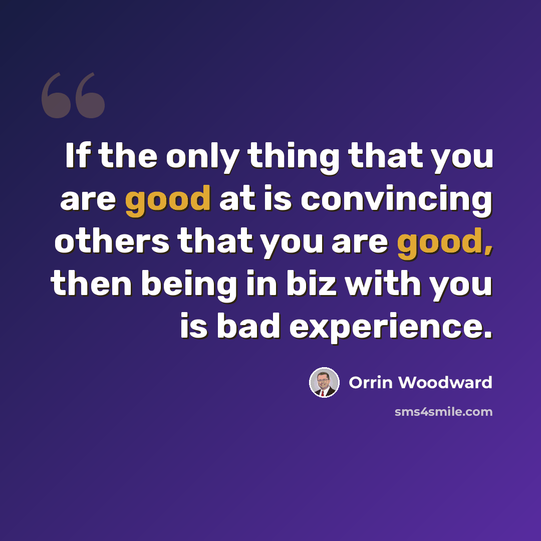 “If the only thing that you are good at is convincing others that you are good, then being in biz with you is bad experience.” quote by Orrin Woodward